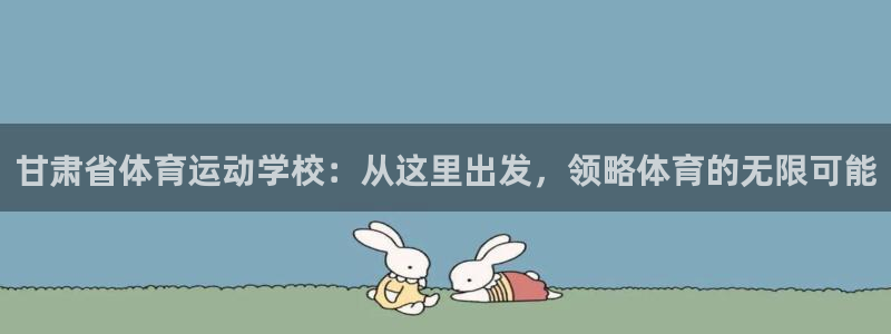 vsport体育官网下载平台:甘肃省体育运动学校:从这里出发