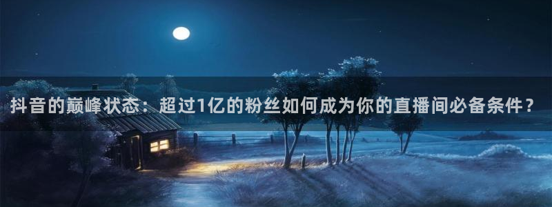 斗球体育直播免费观看：抖音的巅峰状态：超过1亿的粉丝如何成为你的直播间必备条件？