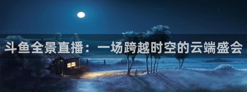 斗球直播app最新版本：斗鱼全景直播：一场跨越时空的云端盛会