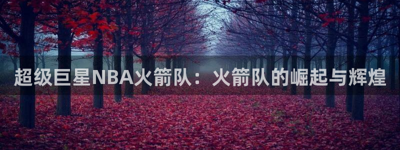 nba斗球直播：超级巨星NBA火箭队：火箭队的崛起与辉煌
